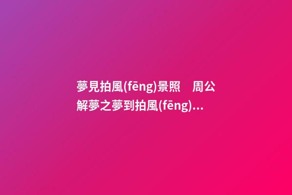夢見拍風(fēng)景照　周公解夢之夢到拍風(fēng)景照